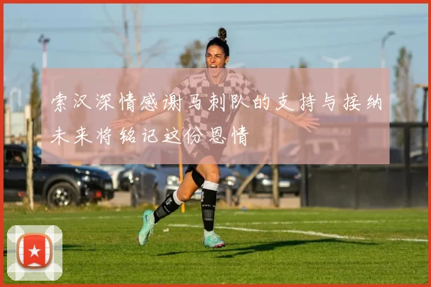 索汉深情感谢马刺队的支持与接纳未来将铭记这份恩情