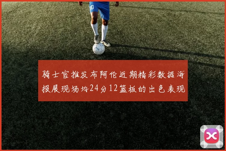 骑士官推发布阿伦近期精彩数据海报展现场均24分12篮板的出色表现