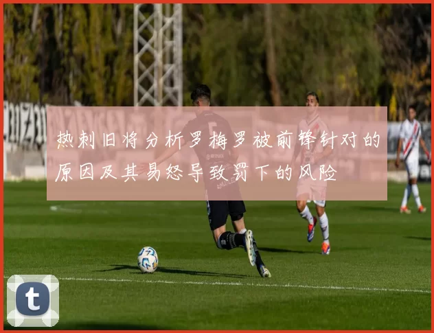 热刺旧将分析罗梅罗被前锋针对的原因及其易怒导致罚下的风险