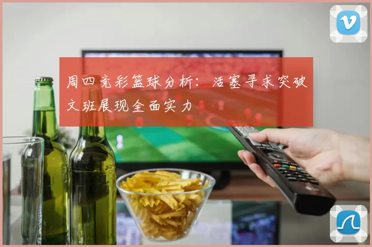 周四竞彩篮球分析：活塞寻求突破文班展现全面实力