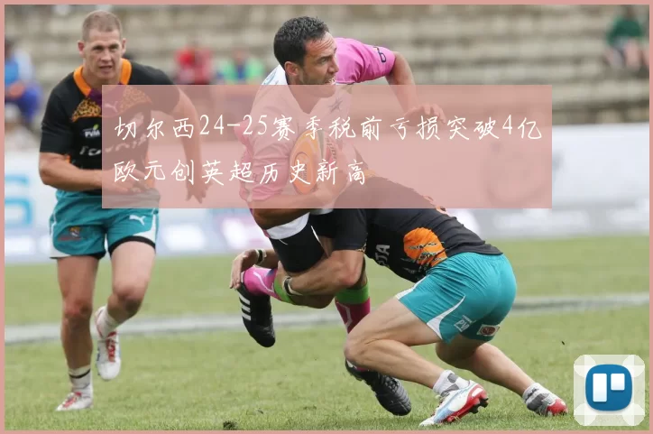 切尔西24-25赛季税前亏损突破4亿欧元创英超历史新高