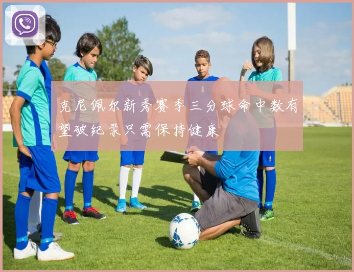 克尼佩尔新秀赛季三分球命中数有望破纪录只需保持健康