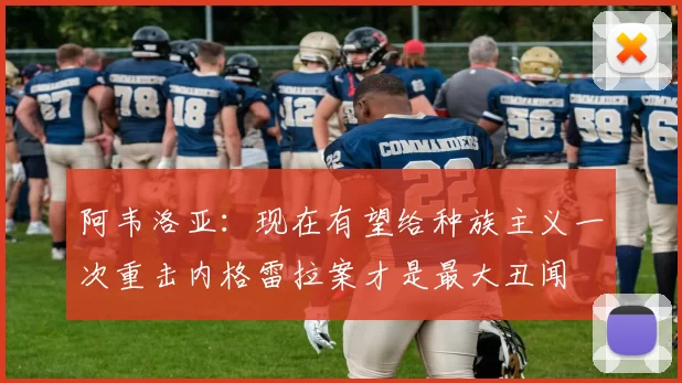 阿韦洛亚：现在有望给种族主义一次重击内格雷拉案才是最大丑闻