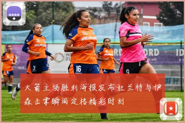 火箭主场胜利海报发布杜兰特与伊森击掌瞬间定格精彩时刻