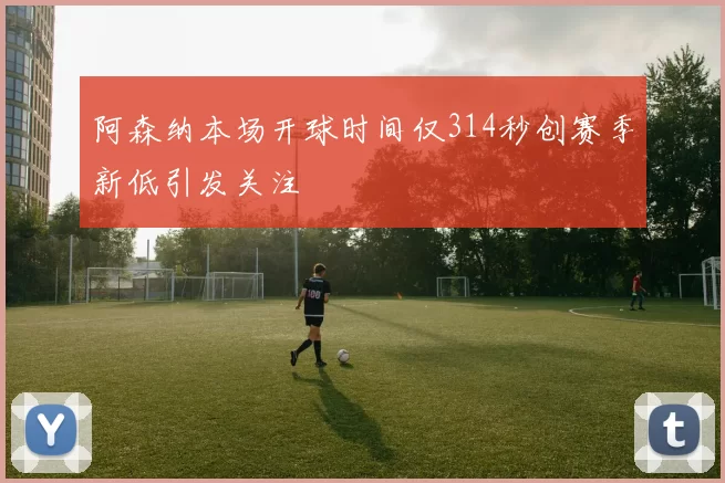 阿森纳本场开球时间仅314秒创赛季新低引发关注