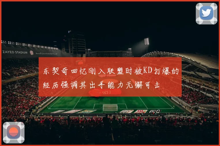 东契奇回忆刚入联盟时被KD打爆的经历强调其出手能力无懈可击