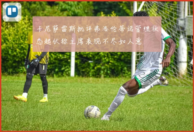 卡尼萨雷斯批评弗洛伦蒂诺管理状态起伏称主席表现不尽如人意