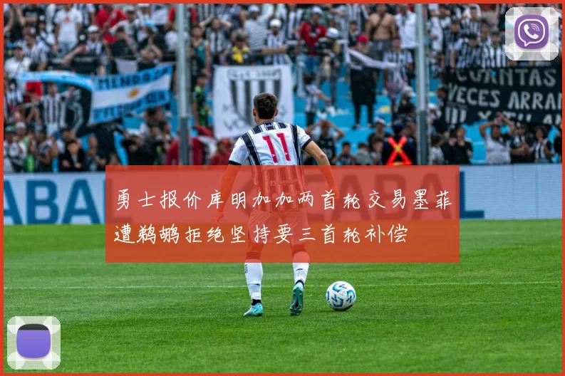 勇士报价库明加加两首轮交易墨菲遭鹈鹕拒绝坚持要三首轮补偿