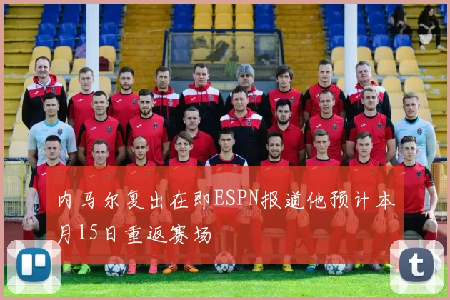 内马尔复出在即ESPN报道他预计本月15日重返赛场