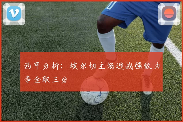 西甲分析：埃尔切主场迎战强敌力争全取三分
