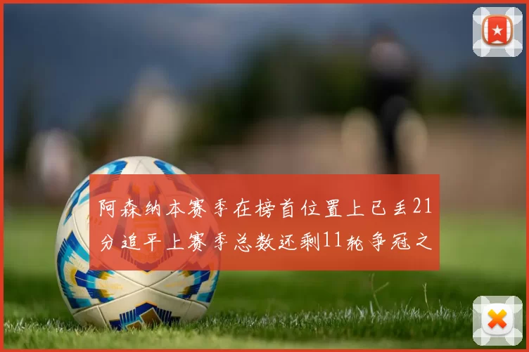 阿森纳本赛季在榜首位置上已丢21分追平上赛季总数还剩11轮争冠之路艰难