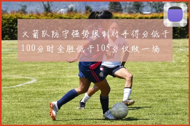 火箭队防守强势限制对手得分低于100分时全胜低于105分仅败一场
