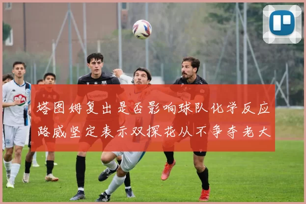 塔图姆复出是否影响球队化学反应路威坚定表示双探花从不争夺老大地位