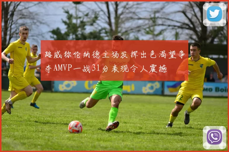 路威称伦纳德主场发挥出色渴望争夺AMVP一战31分表现令人震撼