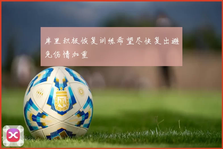 库里积极恢复训练希望尽快复出避免伤情加重