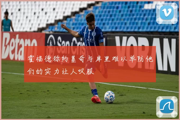 霍福德称约基奇与库里难以单防他们的实力让人叹服