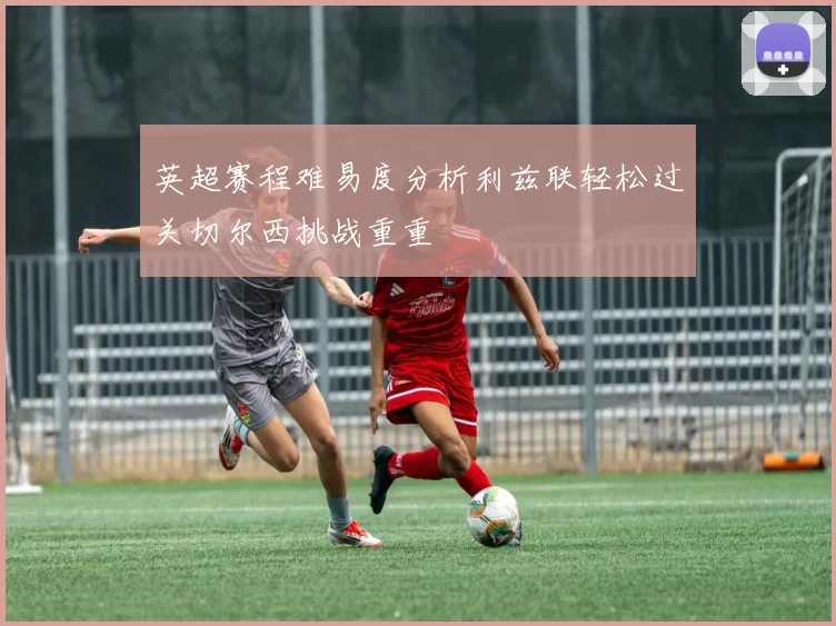 英超赛程难易度分析利兹联轻松过关切尔西挑战重重