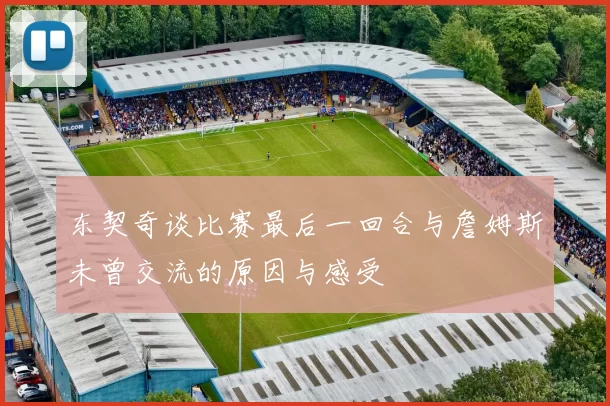 东契奇谈比赛最后一回合与詹姆斯未曾交流的原因与感受