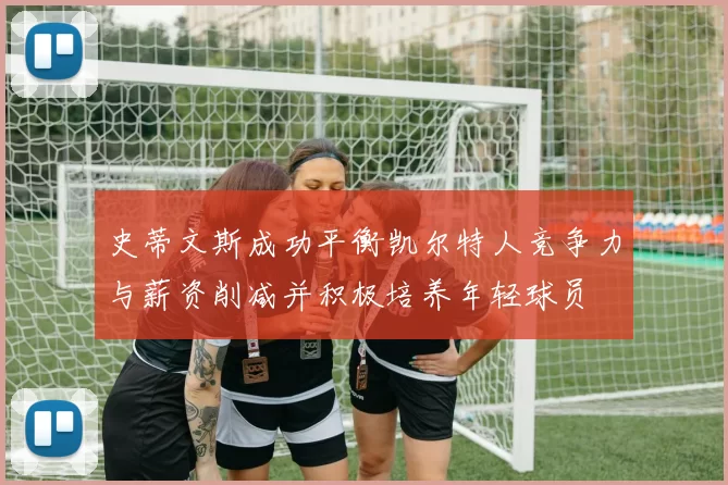 史蒂文斯成功平衡凯尔特人竞争力与薪资削减并积极培养年轻球员