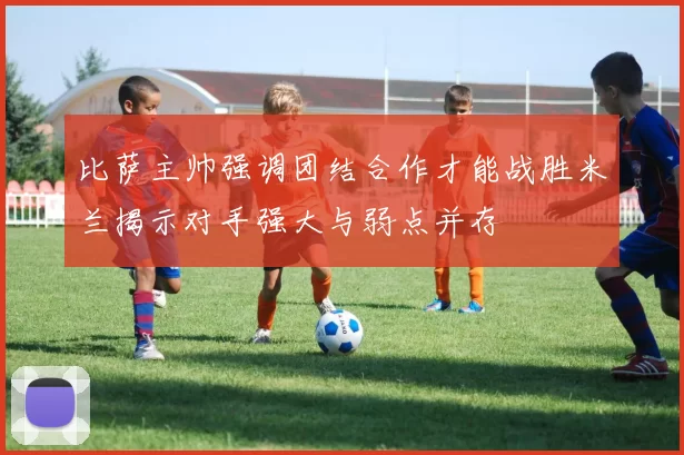 比萨主帅强调团结合作才能战胜米兰揭示对手强大与弱点并存