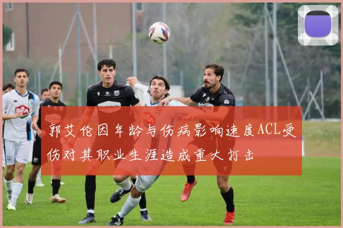郭艾伦因年龄与伤病影响速度ACL受伤对其职业生涯造成重大打击