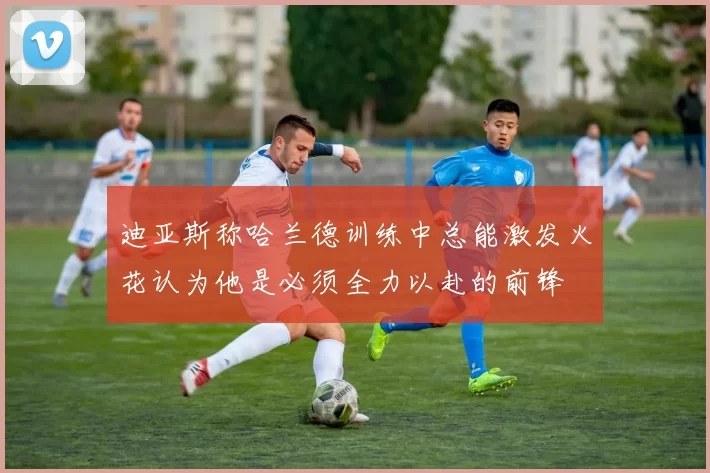 迪亚斯称哈兰德训练中总能激发火花认为他是必须全力以赴的前锋