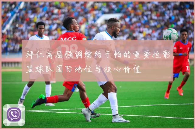 拜仁高层强调续约于帕的重要性彰显球队国际地位与核心价值