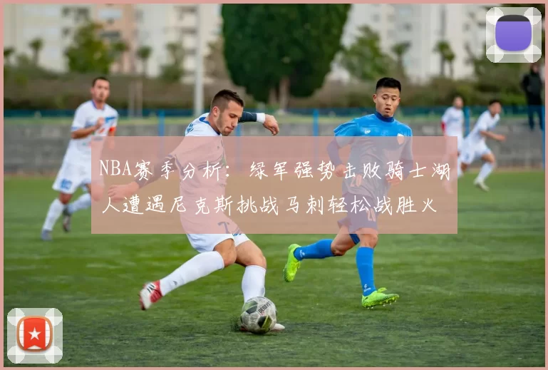 NBA赛季分析：绿军强势击败骑士湖人遭遇尼克斯挑战马刺轻松战胜火箭