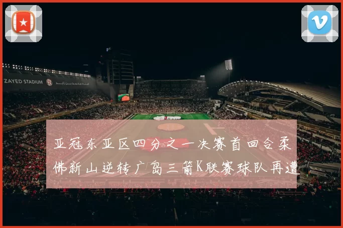 亚冠东亚区四分之一决赛首回合柔佛新山逆转广岛三箭K联赛球队再遭不胜困扰