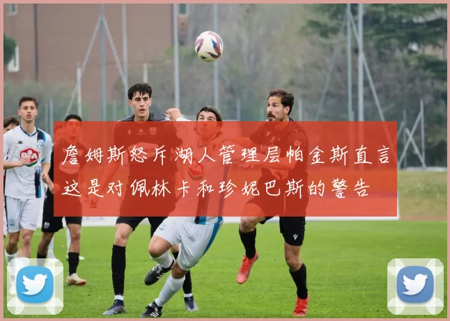 詹姆斯怒斥湖人管理层帕金斯直言这是对佩林卡和珍妮巴斯的警告