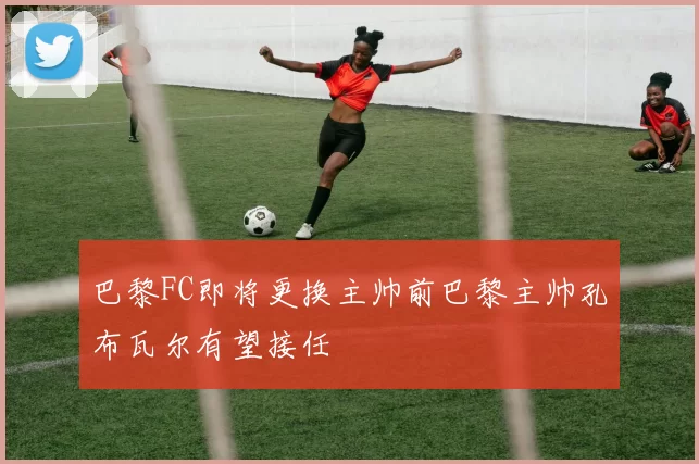 巴黎FC即将更换主帅前巴黎主帅孔布瓦尔有望接任