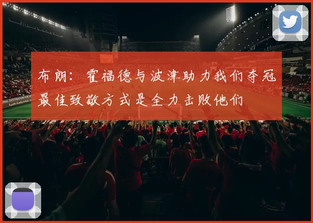 布朗：霍福德与波津助力我们夺冠最佳致敬方式是全力击败他们