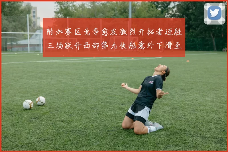 附加赛区竞争愈发激烈开拓者连胜三场跃升西部第九快船意外下滑至第十