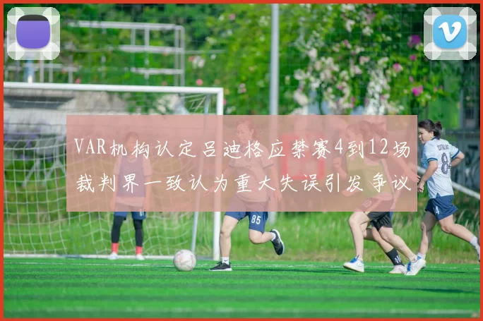 VAR机构认定吕迪格应禁赛4到12场裁判界一致认为重大失误引发争议