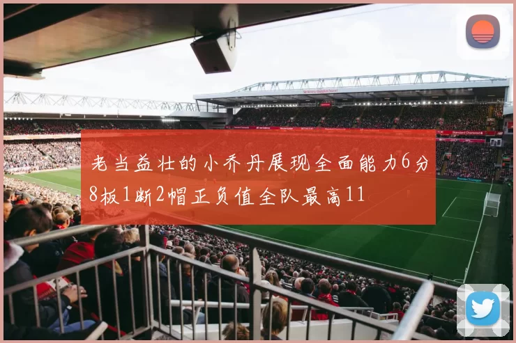 老当益壮的小乔丹展现全面能力6分8板1断2帽正负值全队最高11